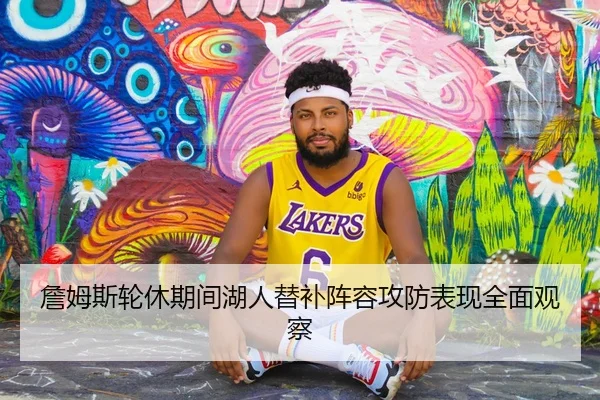 詹姆斯轮休期间湖人替补阵容攻防表现全面观察