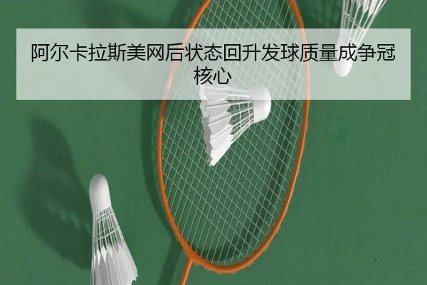 阿尔卡拉斯美网后状态回升发球质量成争冠核心